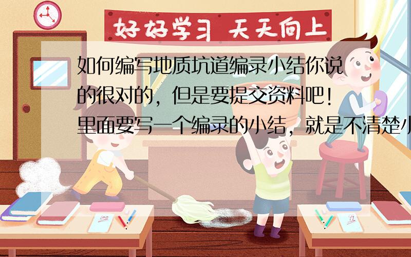 如何编写地质坑道编录小结你说的很对的，但是要提交资料吧！里面要写一个编录的小结，就是不清楚小结的大概内容