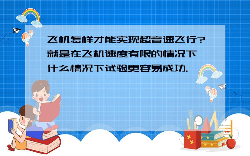 飞机怎样才能实现超音速飞行?就是在飞机速度有限的情况下,什么情况下试验更容易成功.