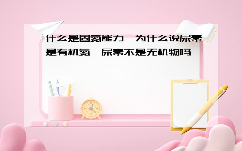 什么是固氮能力,为什么说尿素是有机氮,尿素不是无机物吗