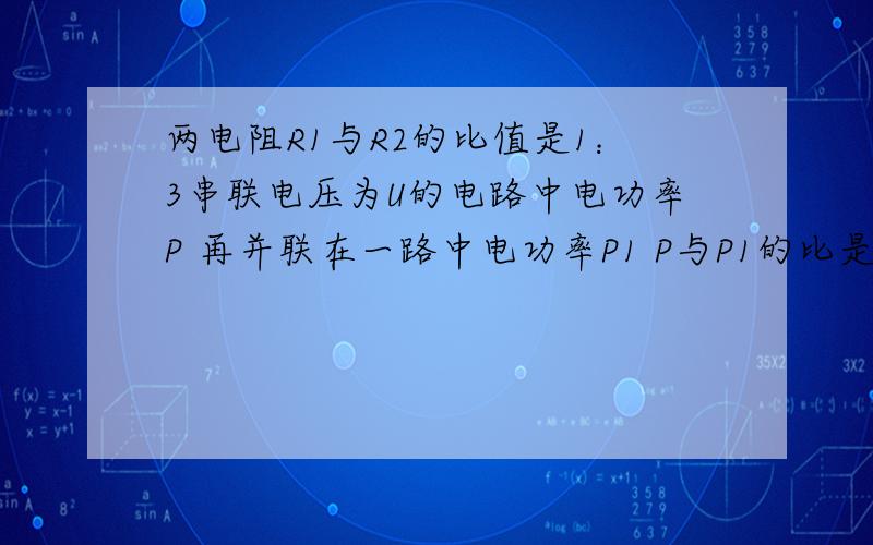 两电阻R1与R2的比值是1：3串联电压为U的电路中电功率P 再并联在一路中电功率P1 P与P1的比是