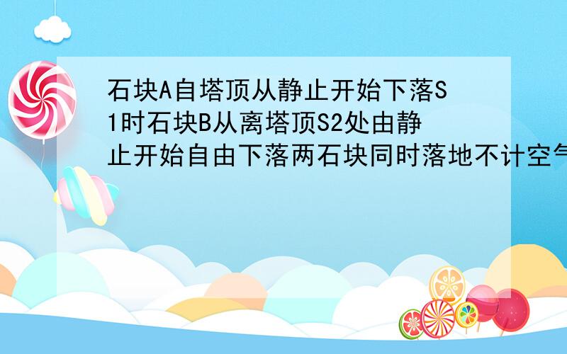 石块A自塔顶从静止开始下落S1时石块B从离塔顶S2处由静止开始自由下落两石块同时落地不计空气阻力则塔高为请把几个式子代算步骤详细写下来