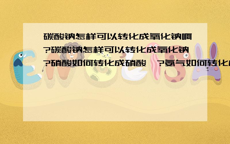 碳酸钠怎样可以转化成氧化钠啊?碳酸钠怎样可以转化成氧化钠?硝酸如何转化成硝酸铵?氨气如何转化成硝酸铵?