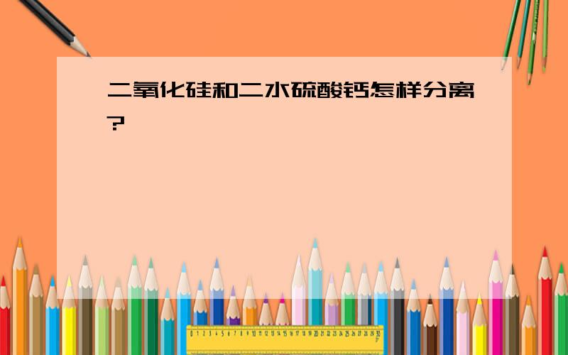 二氧化硅和二水硫酸钙怎样分离?