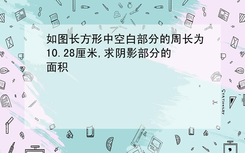 如图长方形中空白部分的周长为10.28厘米,求阴影部分的面积