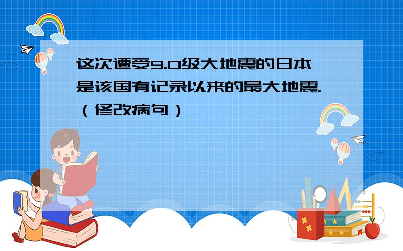 这次遭受9.0级大地震的日本是该国有记录以来的最大地震.（修改病句）