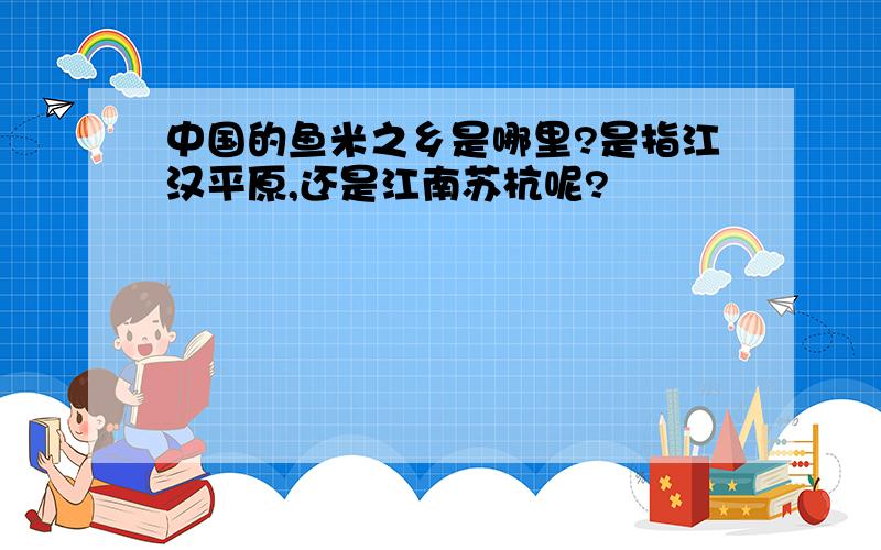 中国的鱼米之乡是哪里?是指江汉平原,还是江南苏杭呢?