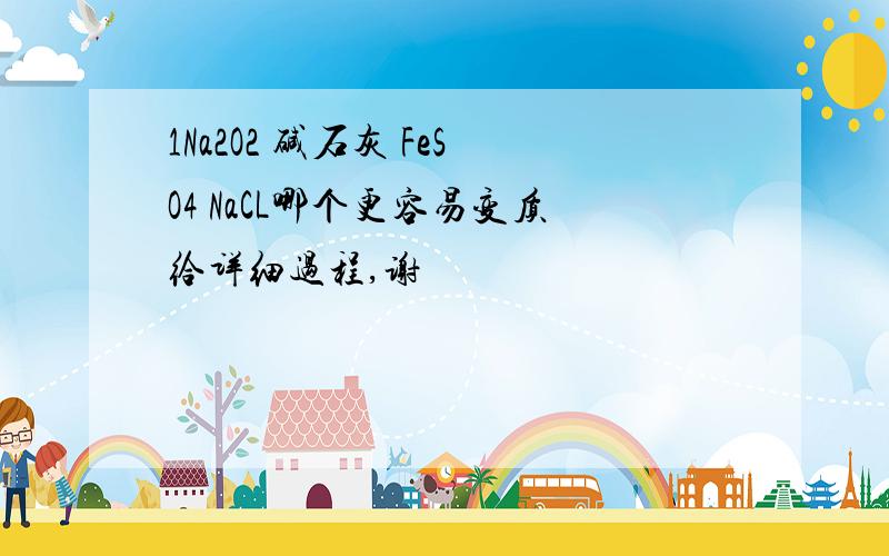 1Na2O2 碱石灰 FeSO4 NaCL哪个更容易变质给详细过程,谢