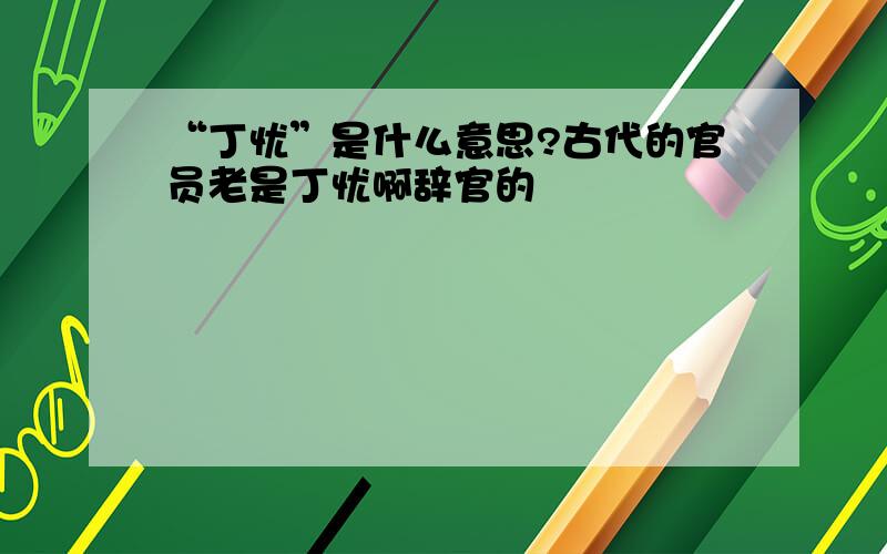 “丁忧”是什么意思?古代的官员老是丁忧啊辞官的