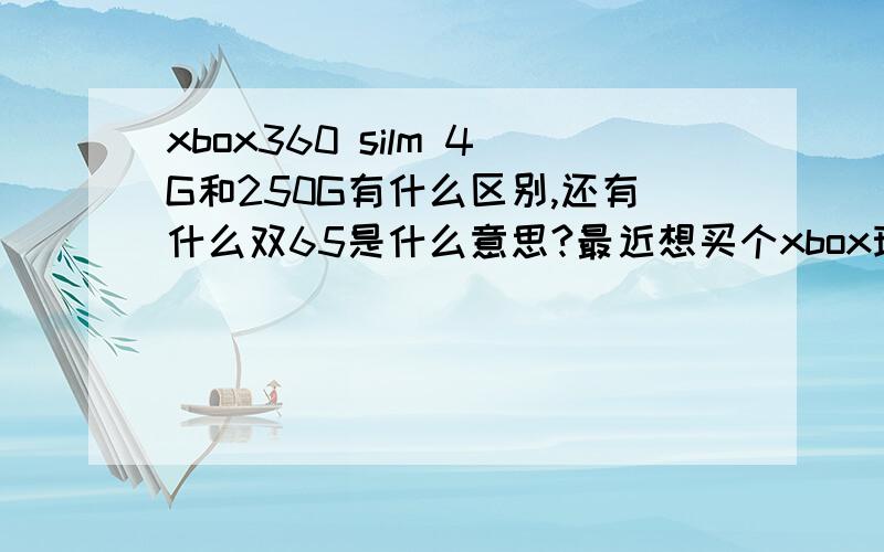 xbox360 silm 4G和250G有什么区别,还有什么双65是什么意思?最近想买个xbox玩玩,不过本人小白,对于这些问题一时摸不着头脑,哪种好些呢?要玩盗版需要破解码?大概价钱多少?还有想问问xbox能放蓝光