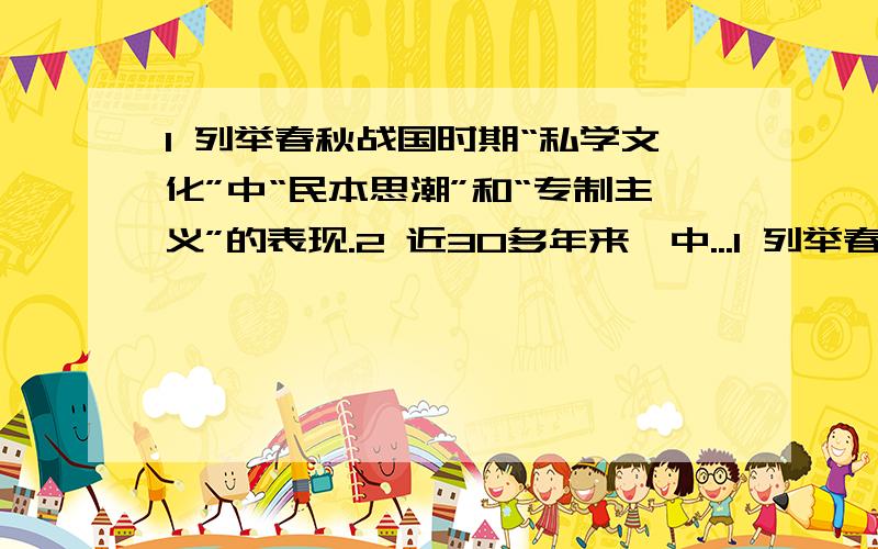 1 列举春秋战国时期“私学文化”中“民本思潮”和“专制主义”的表现.2 近30多年来,中...1 列举春秋战国时期“私学文化”中“民本思潮”和“专制主义”的表现.2 近30多年来,中国是怎样踩