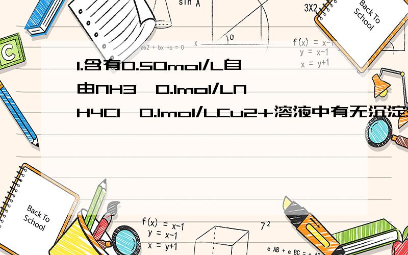 1.含有0.50mol/L自由NH3,0.1mol/LNH4Cl,0.1mol/LCu2+溶液中有无沉淀生成（已知Kf【Cu（NH3）4】2+=4.8X10^12 KspCu（OH）2=5.6X10^20 Kb（NH3=1.75X10^-5））2.计算10ml 0.4mol/L H3PO4和20ml/LNaH2PO4混合液的PH值（已知Ka1（H3P