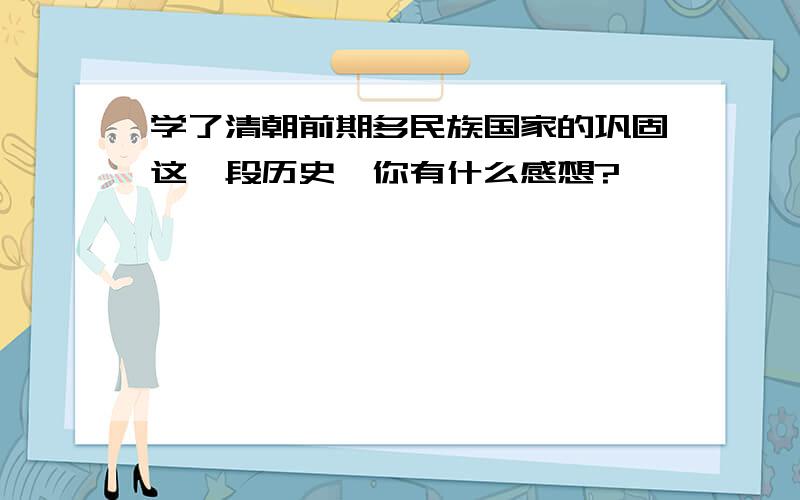 学了清朝前期多民族国家的巩固这一段历史,你有什么感想?