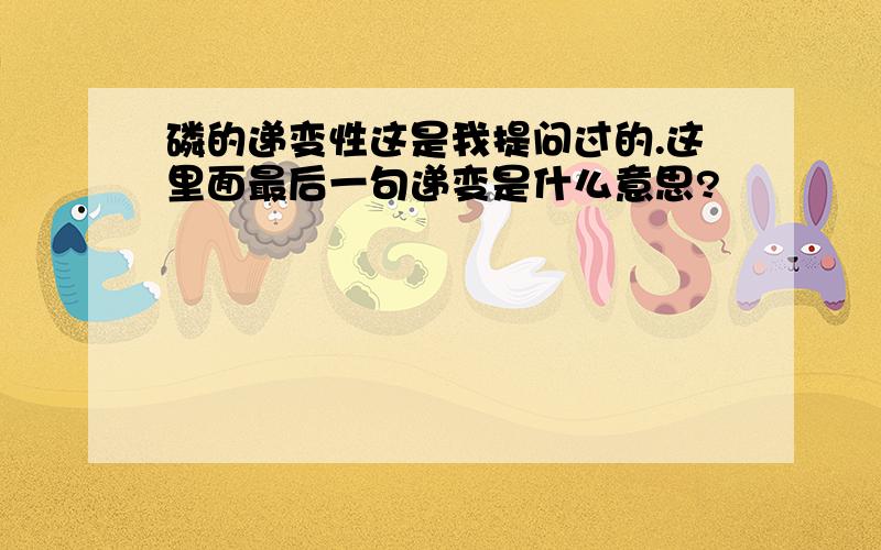 磷的递变性这是我提问过的.这里面最后一句递变是什么意思?