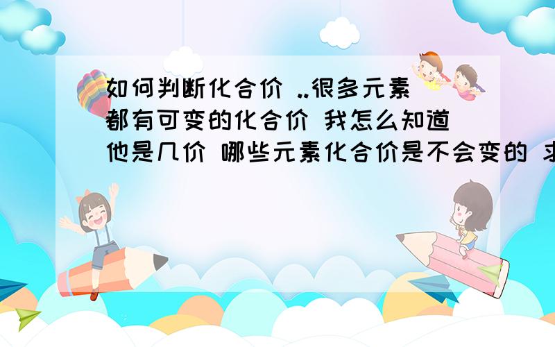 如何判断化合价 ..很多元素都有可变的化合价 我怎么知道他是几价 哪些元素化合价是不会变的 求教