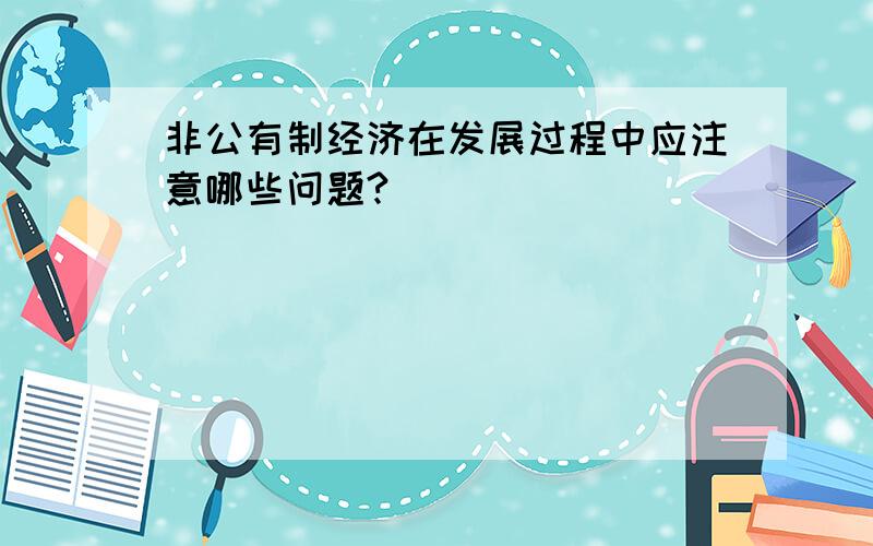 非公有制经济在发展过程中应注意哪些问题?