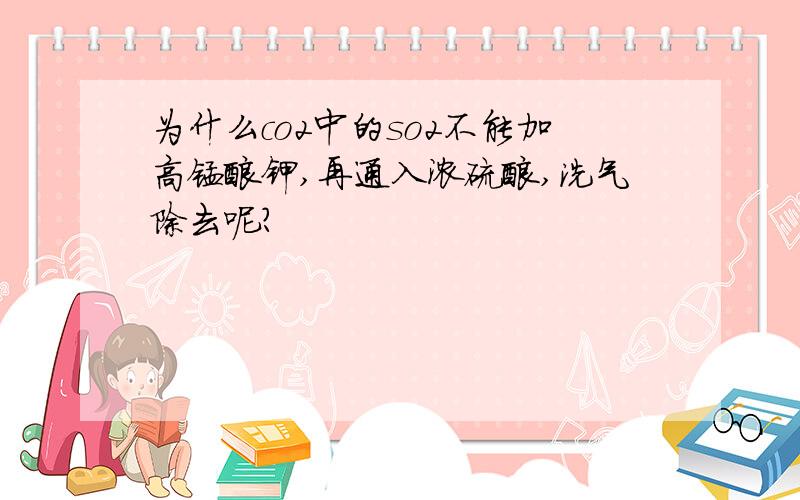 为什么co2中的so2不能加高锰酸钾,再通入浓硫酸,洗气除去呢?