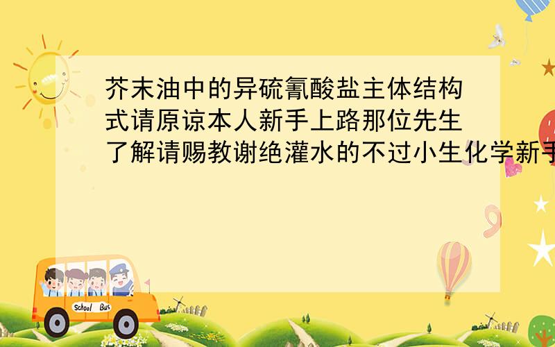 芥末油中的异硫氰酸盐主体结构式请原谅本人新手上路那位先生了解请赐教谢绝灌水的不过小生化学新手想要这个的比较详细的结构式 晕…很久没看化学了---竟然看了半天异硫氰酸的信息却