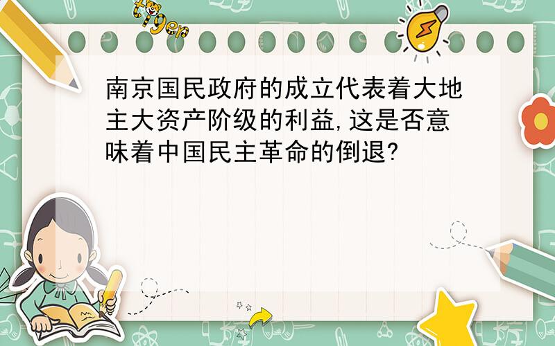 南京国民政府的成立代表着大地主大资产阶级的利益,这是否意味着中国民主革命的倒退?