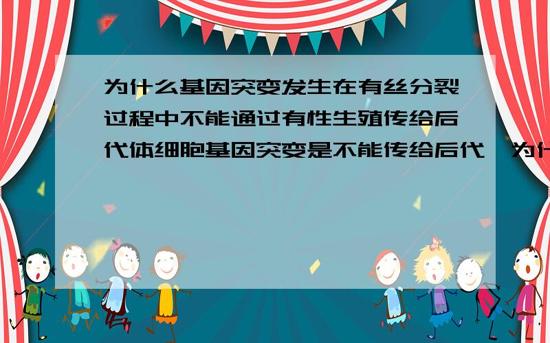 为什么基因突变发生在有丝分裂过程中不能通过有性生殖传给后代体细胞基因突变是不能传给后代,为什么生殖细胞不就是体细胞减数分裂得到的吗?