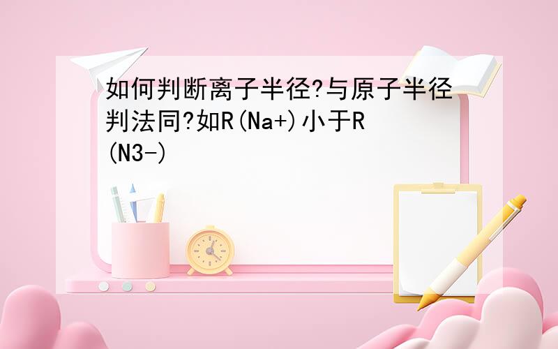 如何判断离子半径?与原子半径判法同?如R(Na+)小于R(N3-)