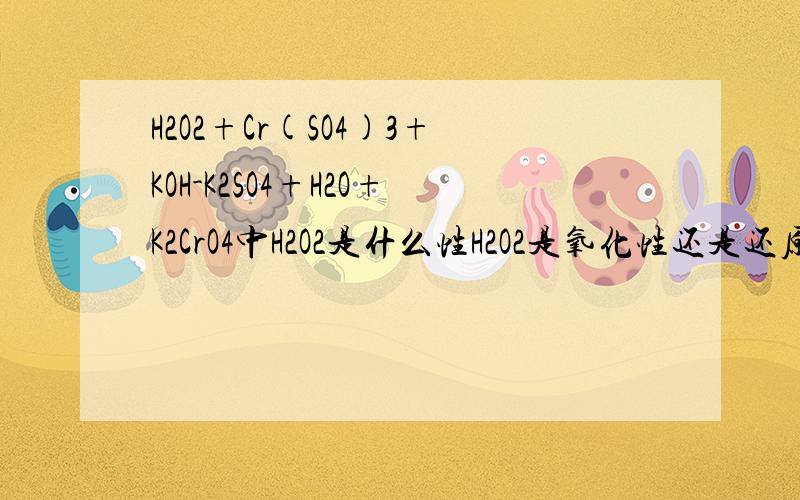 H2O2+Cr(SO4)3+KOH-K2SO4+H2O+K2CrO4中H2O2是什么性H2O2是氧化性还是还原性      还是又是氧化性也是还原性