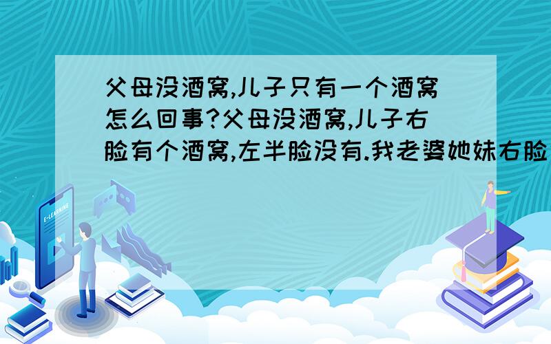 父母没酒窝,儿子只有一个酒窝怎么回事?父母没酒窝,儿子右脸有个酒窝,左半脸没有.我老婆她妹右脸也有个酒窝,左脸没有.这是为什么?