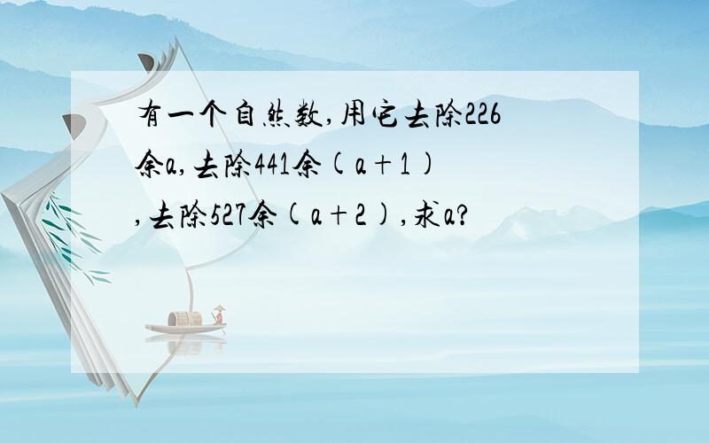 有一个自然数,用它去除226余a,去除441余(a+1),去除527余(a+2),求a?