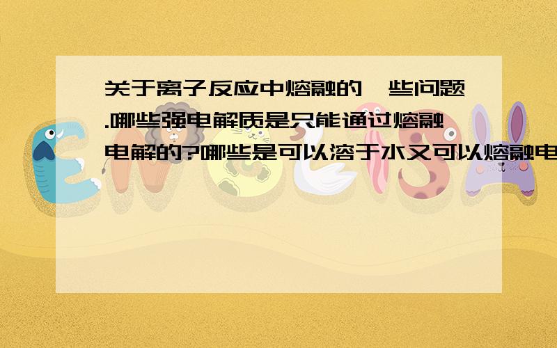 关于离子反应中熔融的一些问题.哪些强电解质是只能通过熔融电解的?哪些是可以溶于水又可以熔融电解的?哪些是只能溶于水的来点解的?