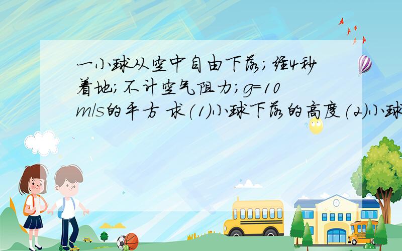 一小球从空中自由下落;经4秒着地;不计空气阻力;g=10m/s的平方 求(1)小球下落的高度(2)小球在最后1秒内通过