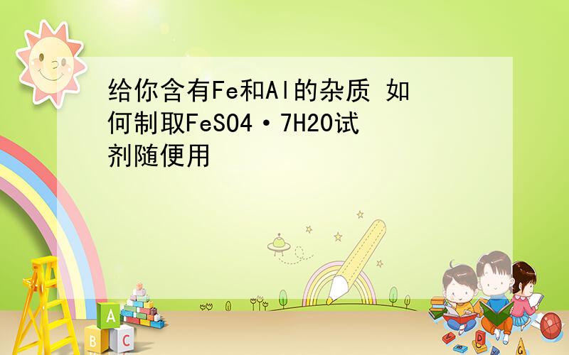 给你含有Fe和Al的杂质 如何制取FeSO4·7H20试剂随便用