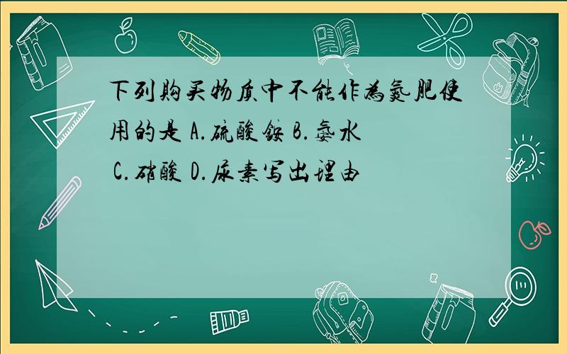 下列购买物质中不能作为氮肥使用的是 A.硫酸铵 B.氨水 C.硝酸 D.尿素写出理由