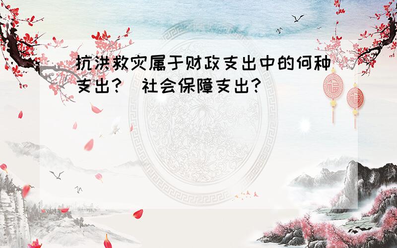 抗洪救灾属于财政支出中的何种支出?（社会保障支出?）