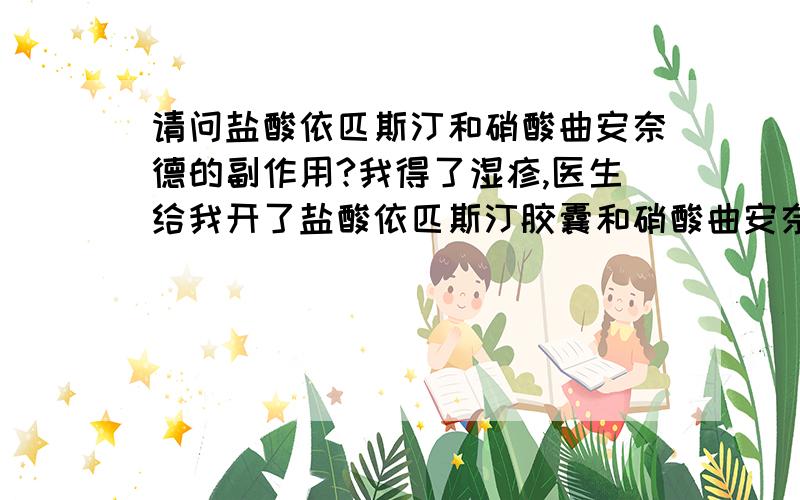 请问盐酸依匹斯汀和硝酸曲安奈德的副作用?我得了湿疹,医生给我开了盐酸依匹斯汀胶囊和硝酸曲安奈德霜,不知道这两种药有什么副作用?或者说我得连续治疗周期不能超过多长时间?非常感