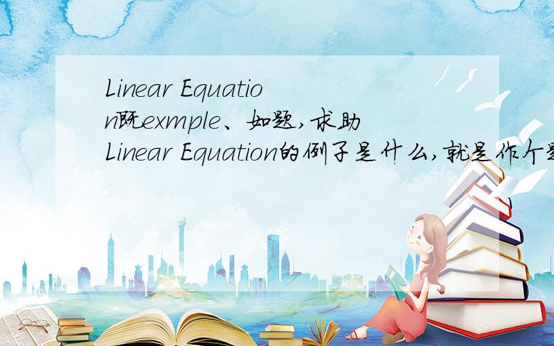 Linear Equation既exmple、如题,求助Linear Equation的例子是什么,就是作个题目谢楽、