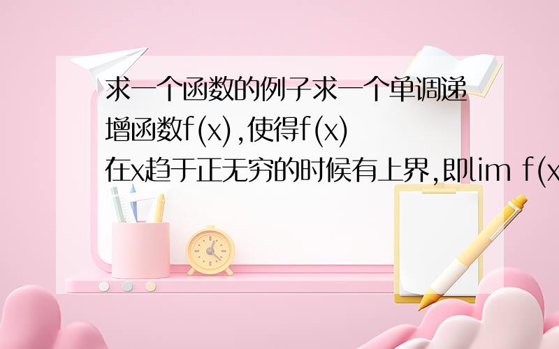 求一个函数的例子求一个单调递增函数f(x),使得f(x)在x趋于正无穷的时候有上界,即lim f(x)在x趋于正无穷时有意义.例子希望尽量简单,一个就行,急用,谢谢!额...好歹什么是反正切函数什么是π我