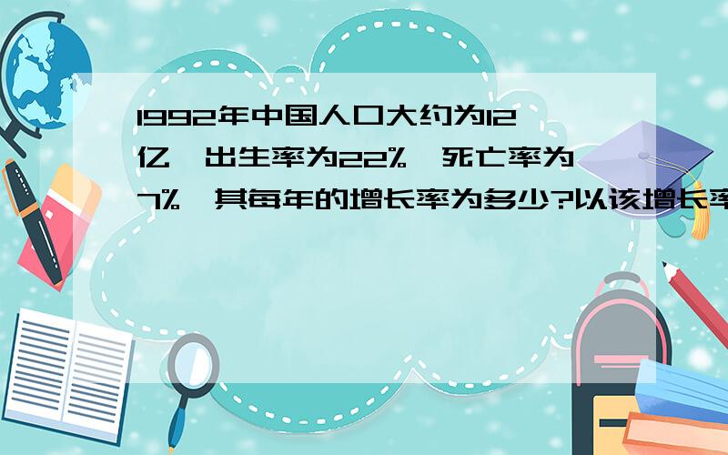 1992年中国人口大约为12亿,出生率为22%,死亡率为7%,其每年的增长率为多少?以该增长率增长,种群的加倍时间是何时? (大学基础生态学题目,求高人指点~!)