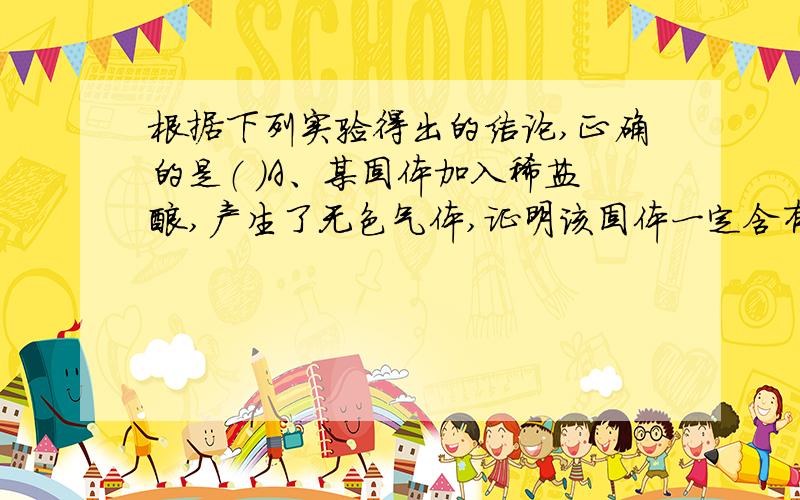 根据下列实验得出的结论,正确的是（ ）A、某固体加入稀盐酸,产生了无色气体,证明该固体一定含有CO32-B、某溶液中滴加BaCl2溶液,生成不溶于稀硝酸的白色沉淀,该溶液中一定有SO42-C、某无色