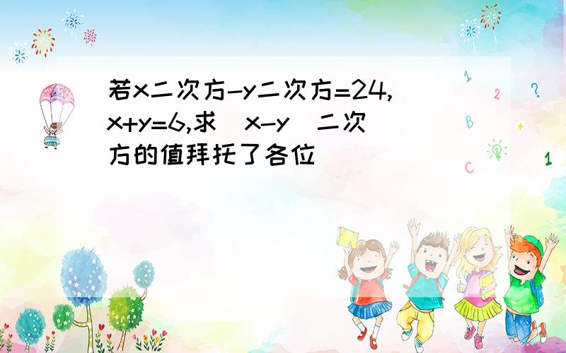 若x二次方-y二次方=24,x+y=6,求（x-y）二次方的值拜托了各位