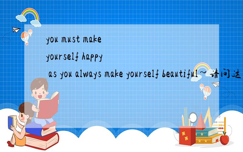 you must make yourself happy as you always make yourself beautiful~请问这句话有没有什么语法上的错误?