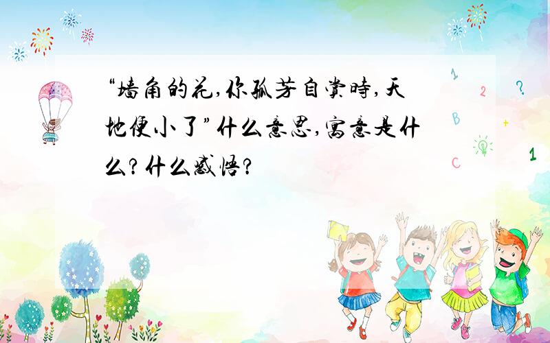 “墙角的花,你孤芳自赏时,天地便小了”什么意思,寓意是什么?什么感悟?