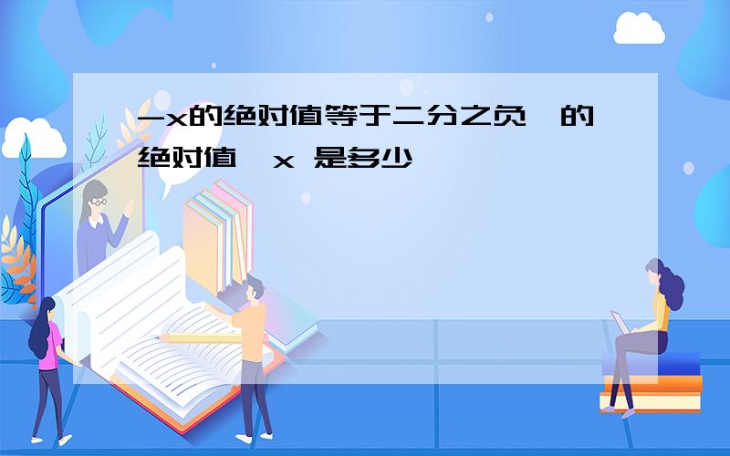 -x的绝对值等于二分之负一的绝对值,x 是多少