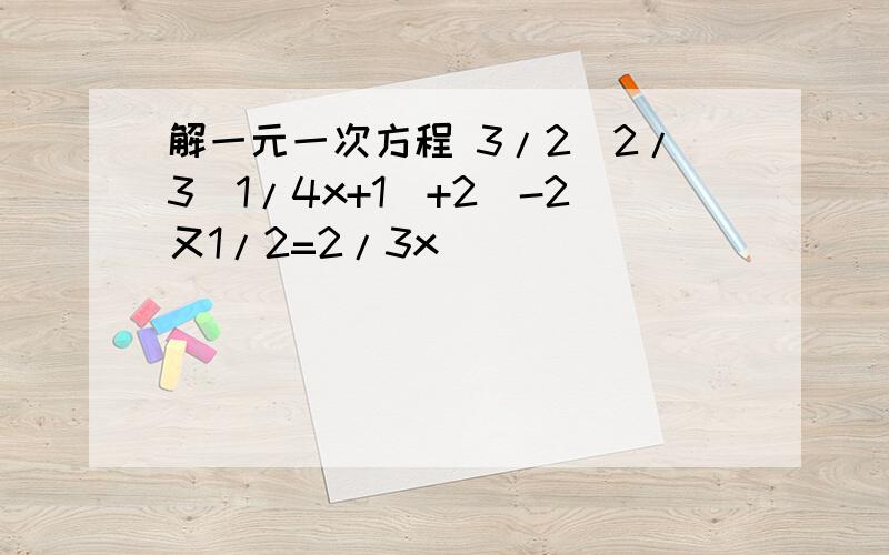 解一元一次方程 3/2［2/3（1/4x+1）+2］-2又1/2=2/3x