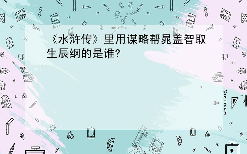 《水浒传》里用谋略帮晁盖智取生辰纲的是谁?