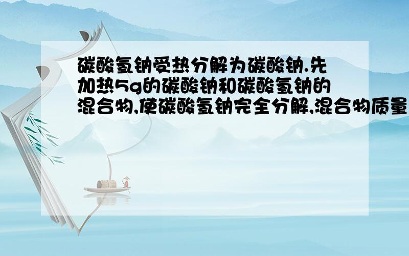 碳酸氢钠受热分解为碳酸钠.先加热5g的碳酸钠和碳酸氢钠的混合物,使碳酸氢钠完全分解,混合物质量减少0.31g,则原混合物中碳酸钠的质量为A.4.58g B.4.41g C.4.16g D.3.38g求计算过程和分析