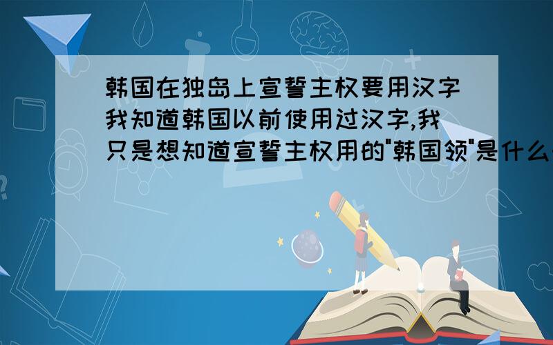 韩国在独岛上宣誓主权要用汉字我知道韩国以前使用过汉字,我只是想知道宣誓主权用的