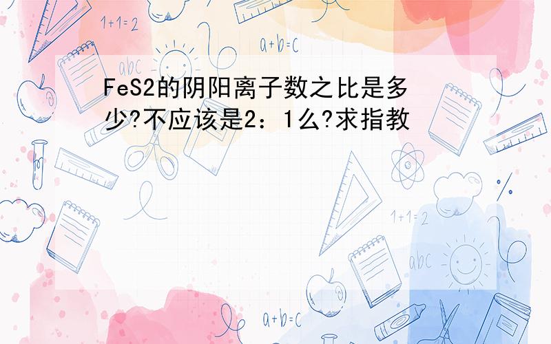 FeS2的阴阳离子数之比是多少?不应该是2：1么?求指教