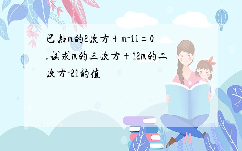 已知m的2次方+m-11=0,试求m的三次方+12m的二次方-21的值