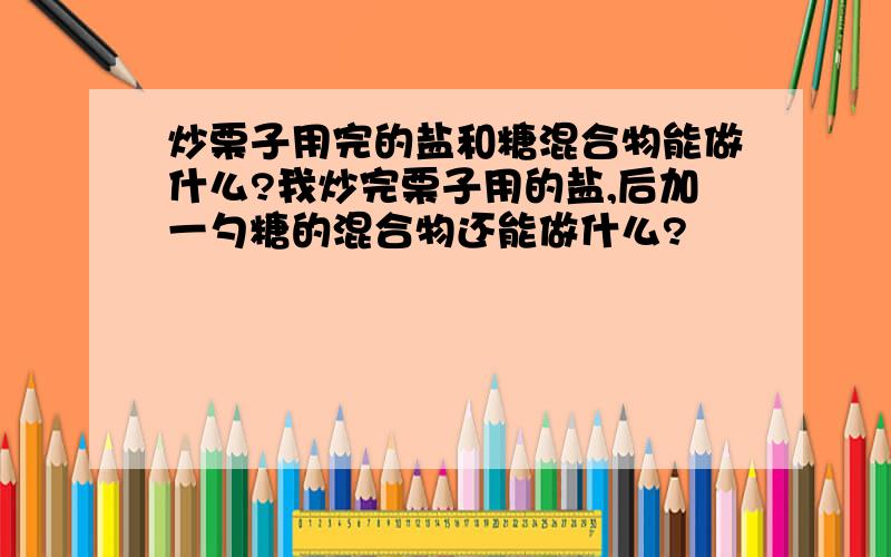 炒栗子用完的盐和糖混合物能做什么?我炒完栗子用的盐,后加一勺糖的混合物还能做什么?