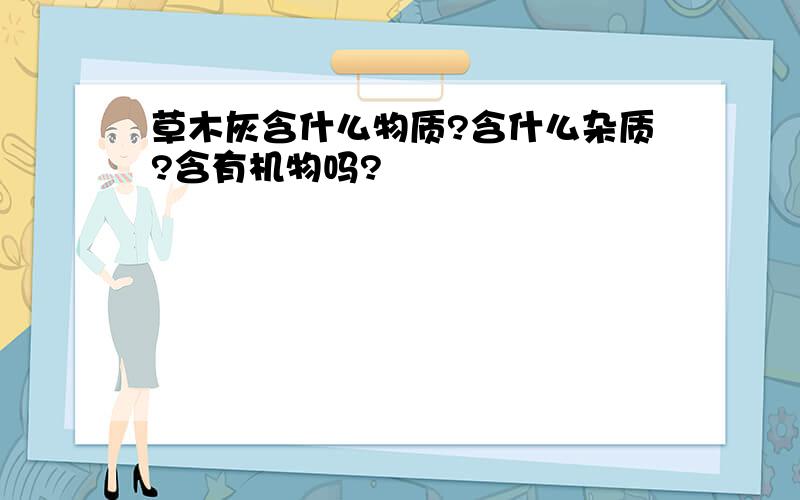 草木灰含什么物质?含什么杂质?含有机物吗?