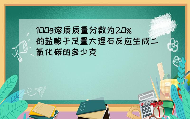 100g溶质质量分数为20%的盐酸于足量大理石反应生成二氧化碳的多少克